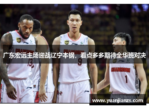 广东宏远主场迎战辽宁本钢，看点多多期待全华班对决