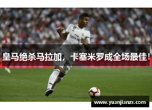 皇马绝杀马拉加，卡塞米罗成全场最佳！