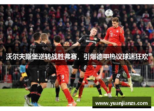 沃尔夫斯堡逆转战胜弗赛，引爆德甲热议球迷狂欢