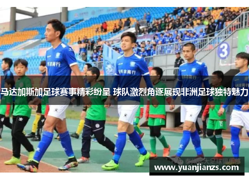 马达加斯加足球赛事精彩纷呈 球队激烈角逐展现非洲足球独特魅力